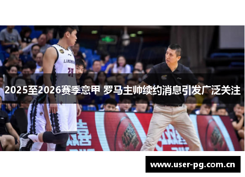 2025至2026赛季意甲 罗马主帅续约消息引发广泛关注
