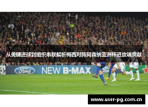 从关键进球到组织串联解析梅西对阵阿森纳亚洲杯进攻端贡献 从关键进球到组织串联解析梅西对阵阿森纳亚洲杯进攻端贡献