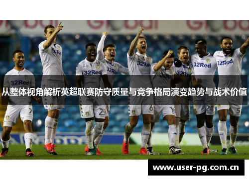 从整体视角解析英超联赛防守质量与竞争格局演变趋势与战术价值