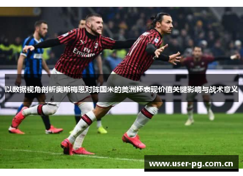以数据视角剖析奥斯梅恩对阵国米的美洲杯表现价值关键影响与战术意义 以数据视角剖析奥斯梅恩对阵国米的美洲杯表现价值关键影响与战术意义