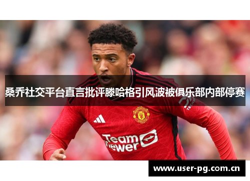 桑乔社交平台直言批评滕哈格引风波被俱乐部内部停赛