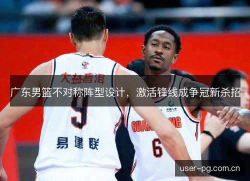广东男篮不对称阵型设计,激活锋线成争冠新杀招 广东男篮不对称阵型设计,激活锋线成争冠新杀招