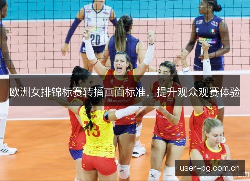 欧洲女排锦标赛转播画面标准,提升观众观赛体验 欧洲女排锦标赛转播画面标准,提升观众观赛体验